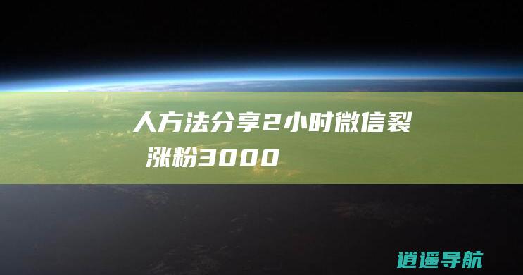 人方法分享 2小时微信裂变涨粉3000