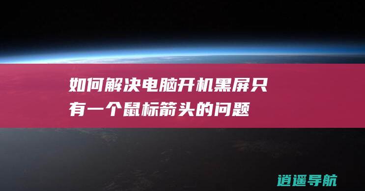 如何解决电脑开机黑屏只有一个鼠标箭头的问题