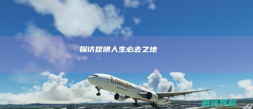 探访昆明 人生必去之地！
