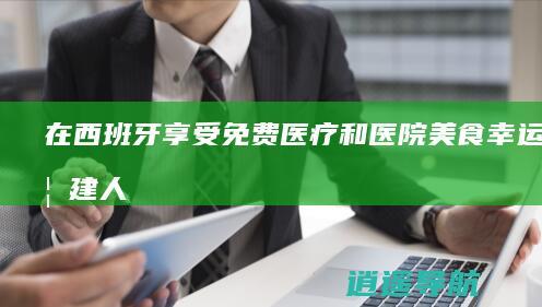 在西班牙享受免费医疗和医院美食 幸运的福建人