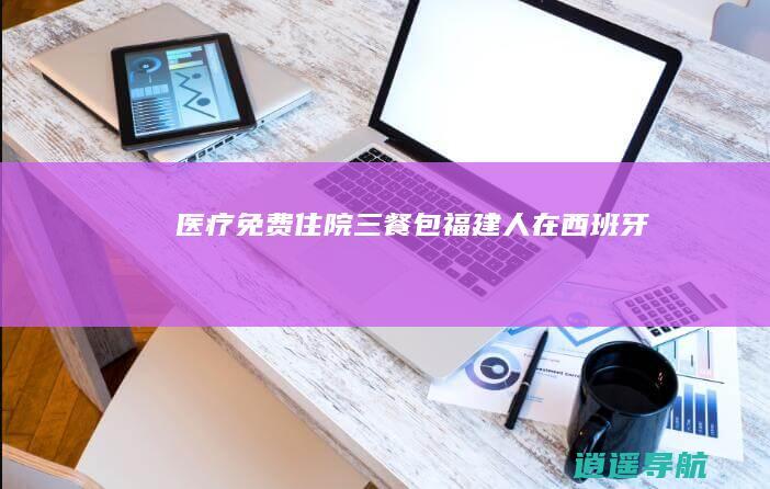 医疗免费 住院三餐包 福建人在西班牙