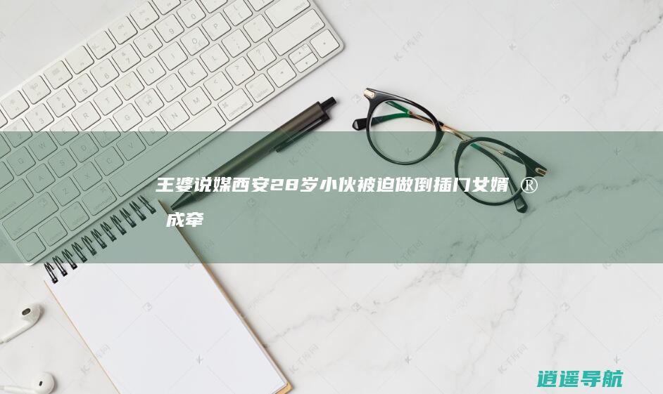 王婆说媒 西安28岁小伙被迫做倒插门女婿完成牵手云南30岁富婆！