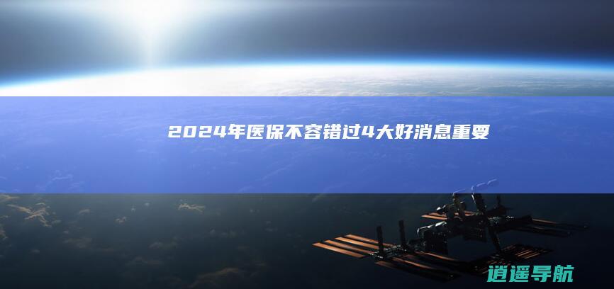 2024年医保 不容错过 4大好消息重要