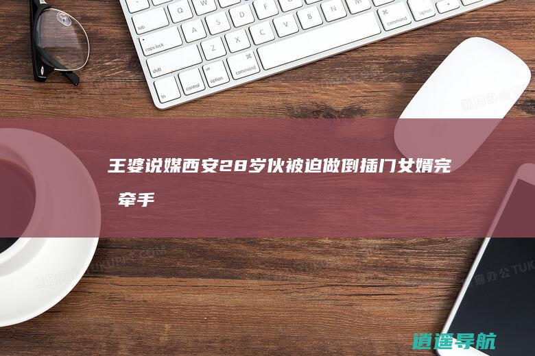 王婆说媒 西安28岁伙被迫做倒插门女婿完成牵手云南30岁富婆！