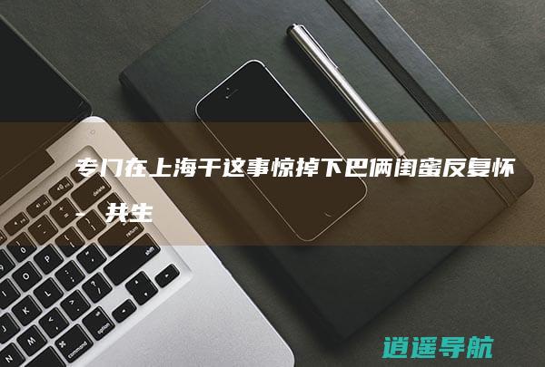 专门在上海干这事 惊掉下巴！俩闺蜜反复怀孕共生11个孩子
