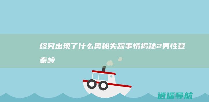 终究出现了什么 奥秘失踪事情揭秘！2男性登秦岭五天后奇观生还