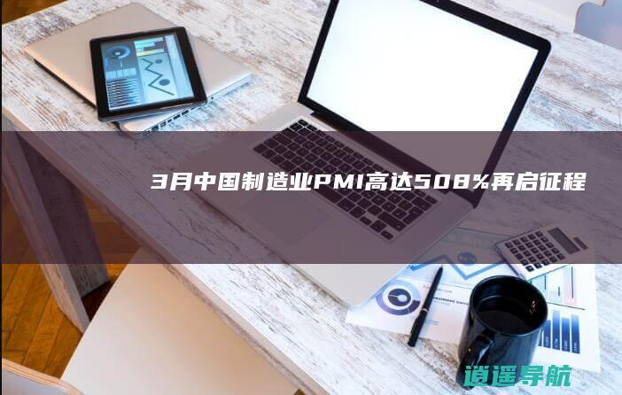3月中国制造业PMI高达50.8% 再启征程
