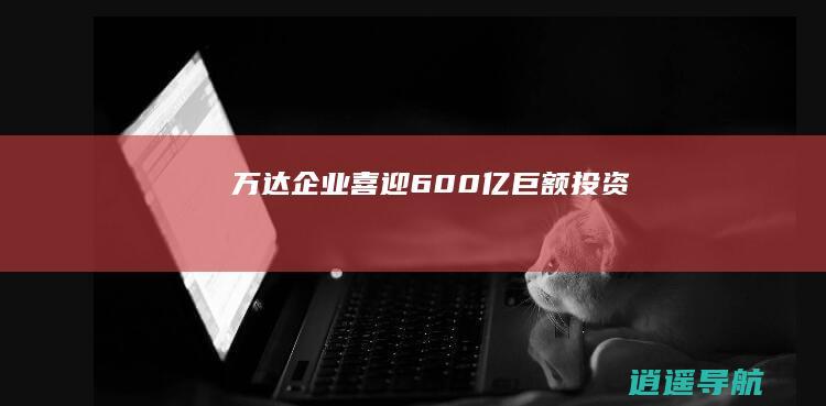 万达企业 喜迎600亿巨额投资