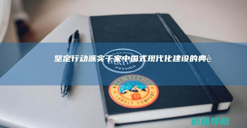 坚定行动派 实干家 中国式现代化建设的典范