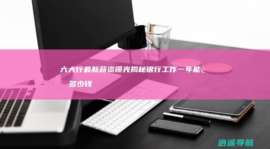 六大行最新薪资曝光 揭秘银行工作一年能赚多少钱