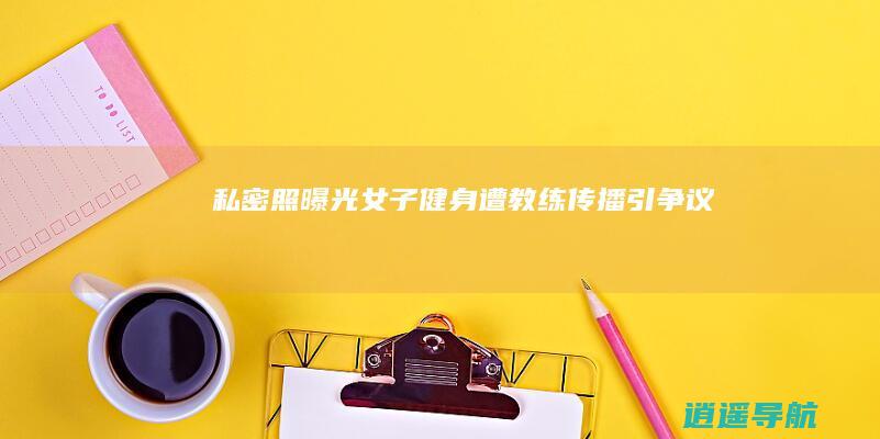 私密照曝光！女子健身遭教练传播引争议