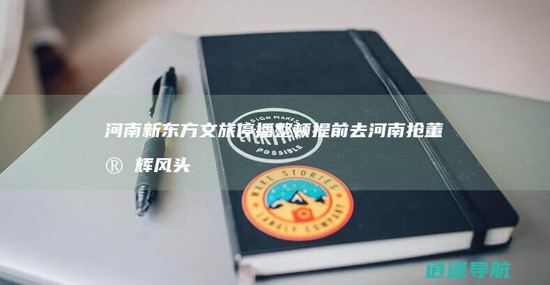 河南新东方文旅停播整顿 提前去河南抢董宇辉风头 俞敏洪回应
