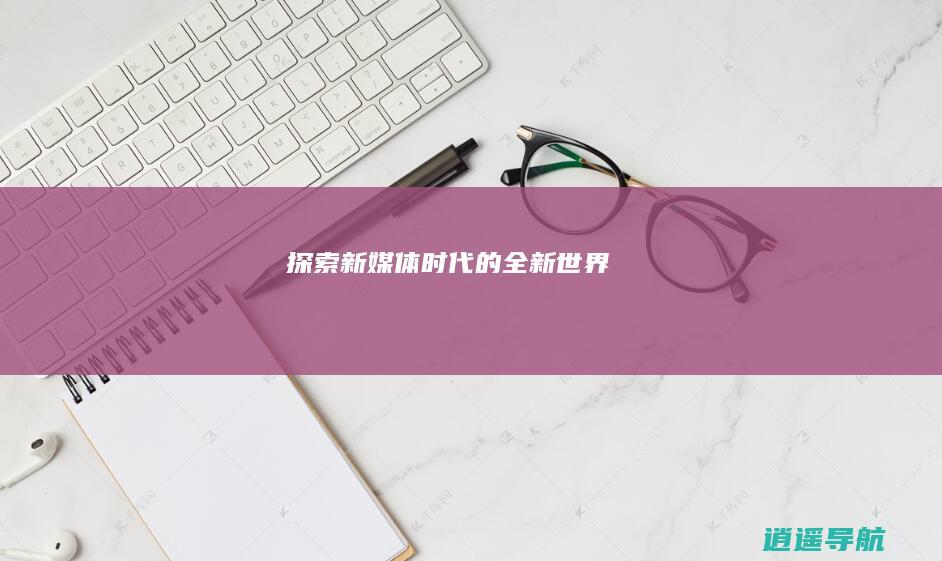 探索新媒体时代的全新世界