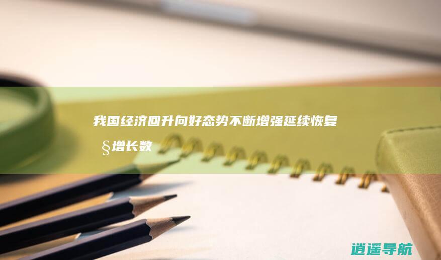 我国经济回升向好态势不断增强 延续恢复性增长 数说经济