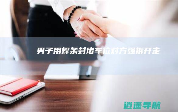 男子用焊条封堵车位 对方强拆开走
