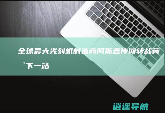 全球最大光刻机制造商阿斯麦传闻转战荷兰 下一站将是中国吗