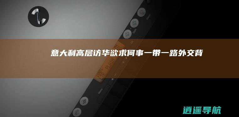意大利高层访华 欲求何事 一带一路外交背后