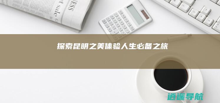 探索昆明之美 体验人生必备之旅