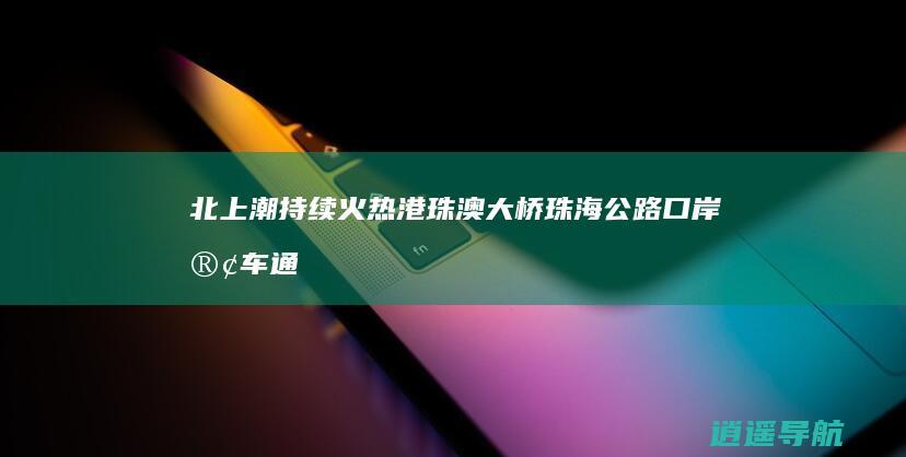 北上潮持续火热！港珠澳大桥珠海公路口岸客车通关量创新高