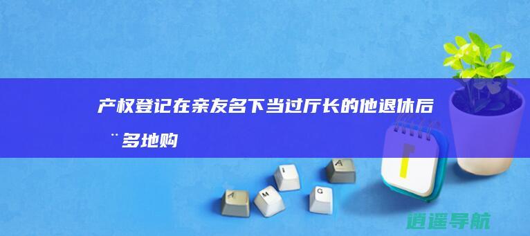 产权登记在亲友名下 当过厅长的他 退休后在多地购置13套房产