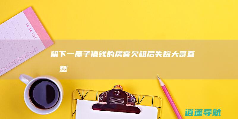 留下一屋子值钱的 房客欠租后失踪！大哥直发愁