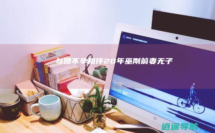 与婚不孕相伴20年 巫刚 前妻无子