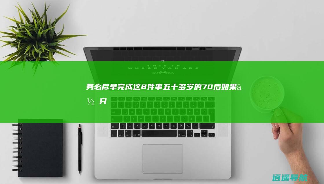 务必尽早完成这8件事 五十多岁的70后 如果你只子