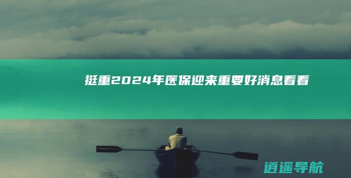 挺重 2024年医保迎来重要好消息 看看