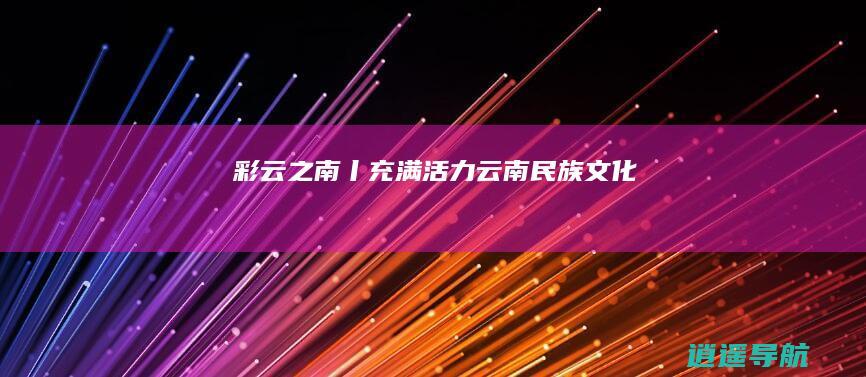 彩云之南丨充满活力云南民族文化