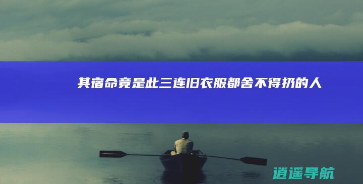 其宿命竟是此三 连旧衣服都舍不得扔的人