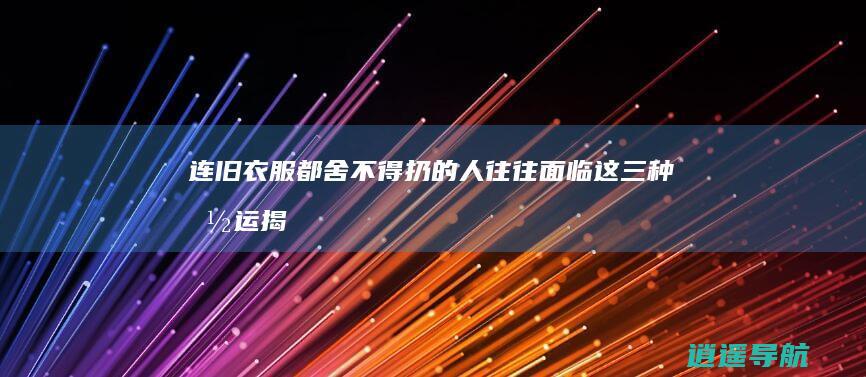 连旧衣服都舍不得扔的人 往往面临这三种命运！ 揭秘