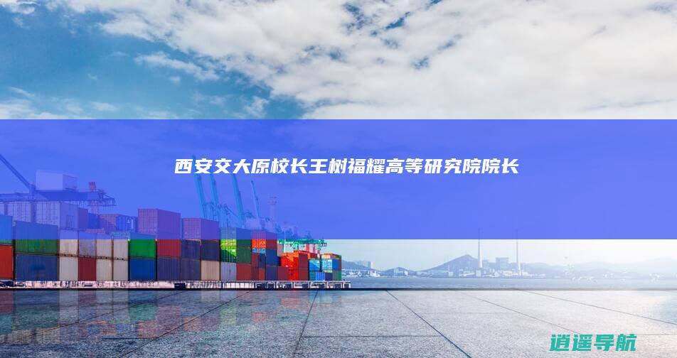 西安交大原校长王树福耀高等研究院院长