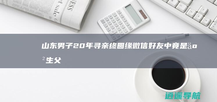 山东男子20年寻亲终圆缘 微信好友中竟是亲生父