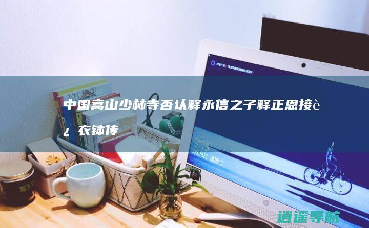 中国嵩山少林寺否认释永信之子释正恩接过衣钵传闻