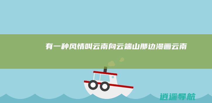 有一种风情叫云南 向云端 山那边 漫画云南