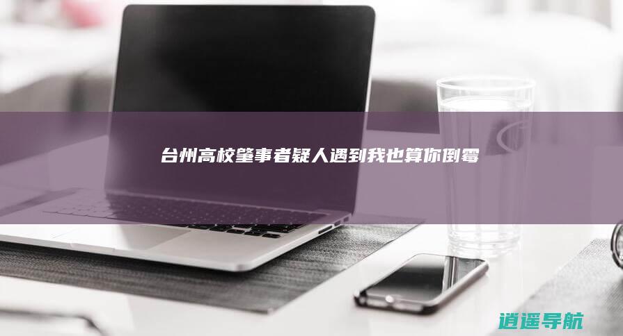 台州高校肇事者疑人！遇到我也算你倒霉！