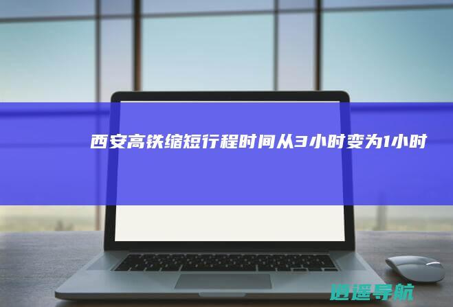 西安高铁缩短行程时间 从3小时变为1小时！