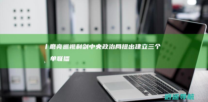 丨磨亮巡视利剑 中央政治局提出建立三个清单 联播