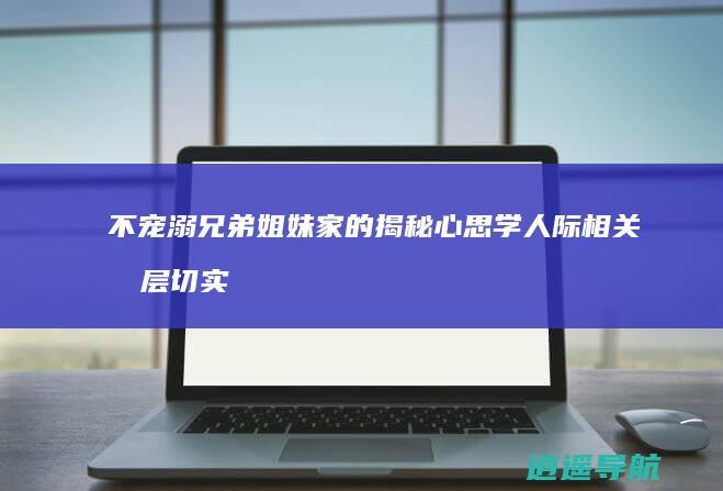 不宠溺兄弟姐妹家的揭秘心思学人际相关分层切实
