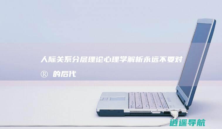 人际关系分层理论 心理学解析 永远不要对家的后代太好