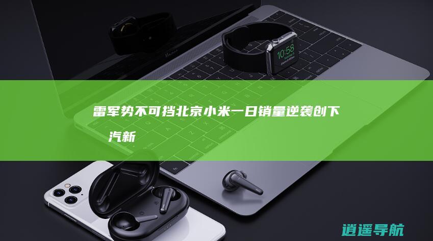 雷军势不可挡！北京小米一日销量逆袭 创下北汽新能源一年销售额