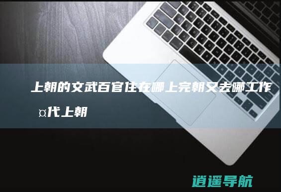 上朝的文武百官住在哪 上完朝又去哪工作 古代上朝时间那么早