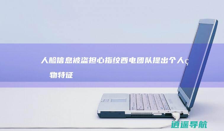 人脸信息被盗 担心指纹 西电团队提出个人生物特征隐私保护新策略