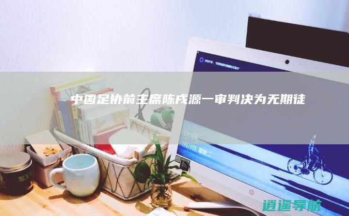 中国足协前主席陈戌源一审判决为无期徒刑