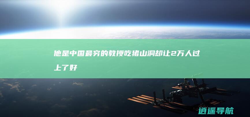 他是中国最穷的教授 吃猪山洞 却让2万人过上了好日子