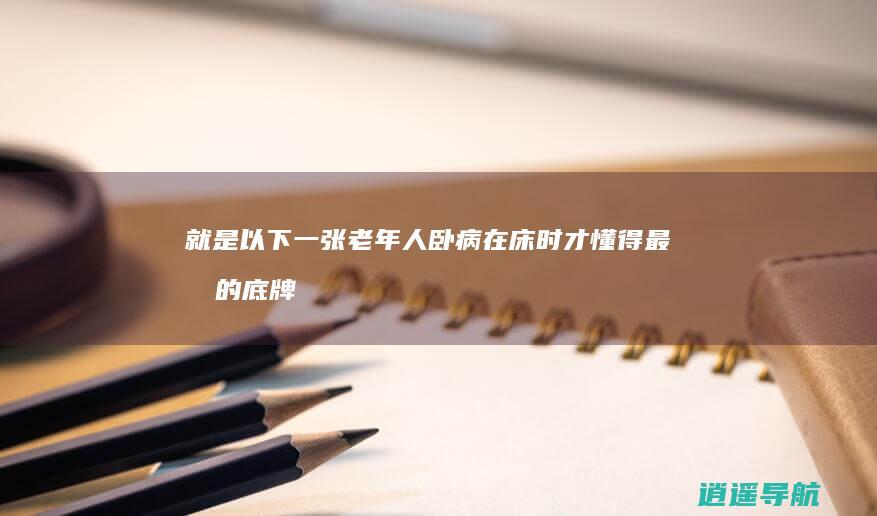 就是以下一张 老年人卧病在床时才懂得 最后的底牌
