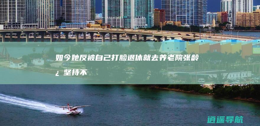 如今她反被自己打脸 退休就去养老院 张龄心 坚持不婚不育18年