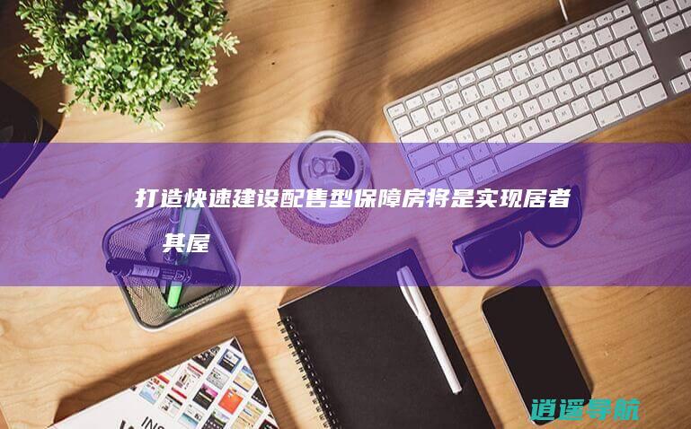 打造快速建设！配售型保障房将是实现居者有其屋目标的关键