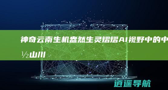 神奇云南生机盎然 生灵熠熠 AI视野中的中国 山川旖旎