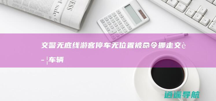 交警无底线！游客停车无位置 被命令挪走交警车辆